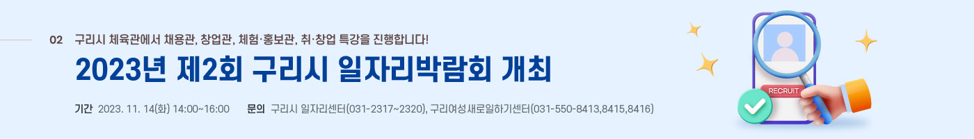 02 구리시 체육관에서 채용관, 창업관, 체험홍보관, 취창업 특가을 진행합니다! 20023년 제2회 구리시 일자리 박람회 개최 기간 203.11.14(화) 14:00 ~ 16:00 문의 구리시 일자리센터 (031-2317~2320), 구리여성새로일하기센터(031-550-8413,8415,8416)