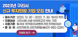 2023년 구리시 신규 투자희망 기업 모집 안내 접수기간 : 2023. 10. 30 ~ 2023.11.30. 18:00까지 지원대상 : 구리시에 신설 이전하고자 하는 기업 지원기준 : 투자비 15억원이상(벤처기업 5억원이상) 문의처 : 산업지원과 산업지원팀 (031-550-2281) 자세히보기