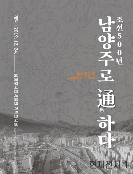 조선 500년 남양주로 통하다 상서로운 땅 Auspicious land 개막 : 20219.12.24. 남양주시립박물관 기획전시실 Namyangju Museum Special Exhibit